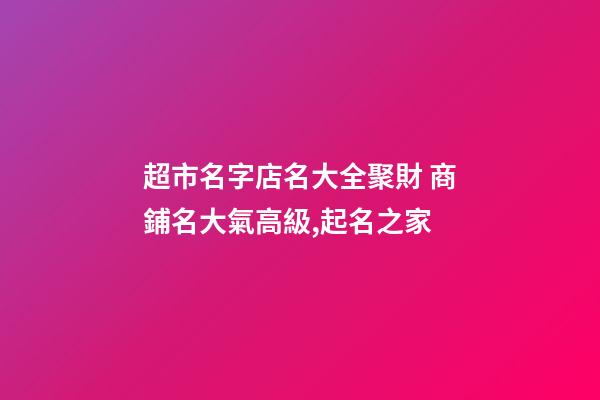 超市名字店名大全聚財 商鋪名大氣高級,起名之家-第1張-店鋪起名-玄機(jī)派
